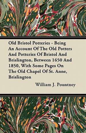 Old Bristol Potteries - Being An Account Of The Old Potters And Potteries Of Bristol And Brislington, Between 1650 And 1850, With Some Pages On The Old Chapel Of St. Anne, Brislington de William J. Pountney