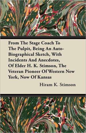 From The Stage Coach To The Pulpit, Being An Auto-Biographical Sketch, With Incidents And Anecdotes, Of Elder H. K. Stimson, The Veteran Pioneer Of Western New York, Now Of Kansas de Hiram K. Stimson