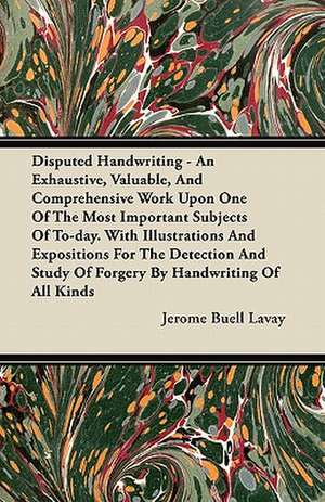 Disputed Handwriting - An Exhaustive, Valuable, And Comprehensive Work Upon One Of The Most Important Subjects Of To-day. With Illustrations And Expositions For The Detection And Study Of Forgery By Handwriting Of All Kinds de Jerome Buell Lavay