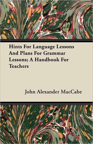 Hints For Language Lessons And Plans For Grammar Lessons; A Handbook For Teachers de John Alexander Maccabe