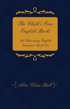 The Child's Own English Book; An Elementary English Grammar - Book One de Alice Eliza Ball