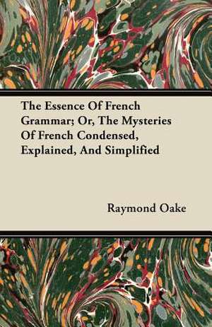 The Essence Of French Grammar; Or, The Mysteries Of French Condensed, Explained, And Simplified de Raymond Oake