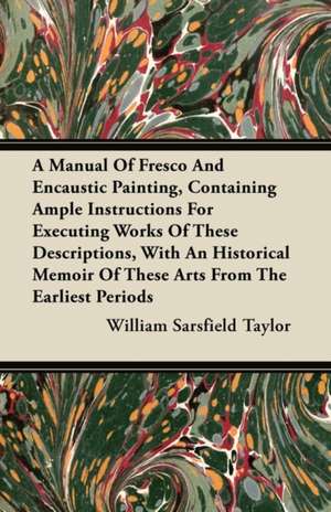 A Manual Of Fresco And Encaustic Painting, Containing Ample Instructions For Executing Works Of These Descriptions, With An Historical Memoir Of These Arts From The Earliest Periods de William Sarsfield Taylor