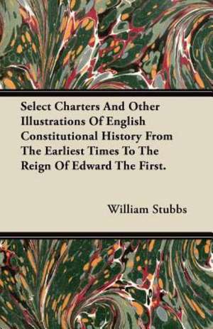 Select Charters And Other Illustrations Of English Constitutional History From The Earliest Times To The Reign Of Edward The First. de William Stubbs