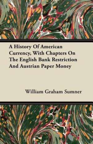 A History Of American Currency, With Chapters On The English Bank Restriction And Austrian Paper Money de William Graham Sumner