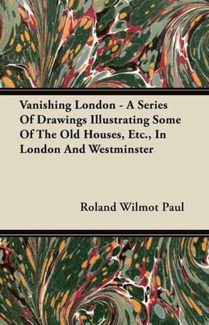 Vanishing London - A Series Of Drawings Illustrating Some Of The Old Houses, Etc., In London And Westminster de Roland Wilmot Paul