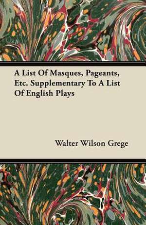 A List Of Masques, Pageants, Etc. Supplementary To A List Of English Plays de Walter Wilson Grege