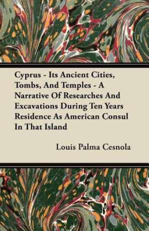 Cyprus - Its Ancient Cities, Tombs, And Temples - A Narrative Of Researches And Excavations During Ten Years Residence As American Consul In That Island de Louis Palma Cesnola