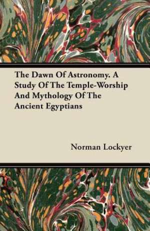 The Dawn of Astronomy - A Study of the Temple-Worship and Mythology of the Ancient Egyptians de Norman Lockyer