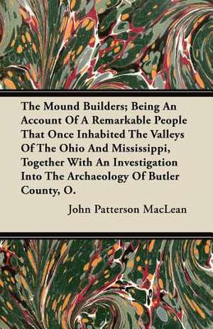 The Mound Builders; Being An Account Of A Remarkable People That Once Inhabited The Valleys Of The Ohio And Mississippi, Together With An Investigation Into The Archaeology Of Butler County, O. de John Patterson Maclean