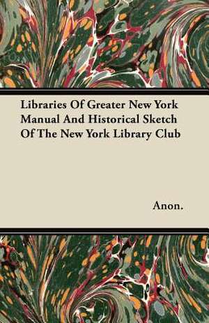 Libraries Of Greater New York Manual And Historical Sketch Of The New York Library Club de Anon.