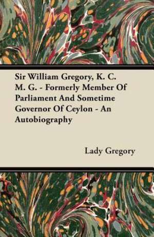 Sir William Gregory, K. C. M. G. - Formerly Member of Parliament and Sometime Governor of Ceylon - An Autobiography de Lady Gregory