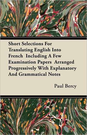 Short Selections For Translating English Into French Including A Few Examination Papers Arranged Progressively With Explanatory And Grammatical Notes de Paul Bercy