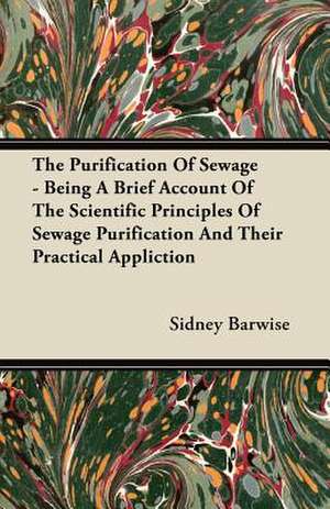 The Purification Of Sewage - Being A Brief Account Of The Scientific Principles Of Sewage Purification And Their Practical Appliction de Sidney Barwise