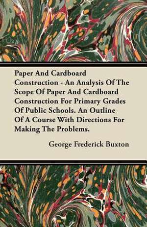 Paper And Cardboard Construction - An Analysis Of The Scope Of Paper And Cardboard Construction For Primary Grades Of Public Schools. An Outline Of A Course With Directions For Making The Problems. de George Frederick Buxton