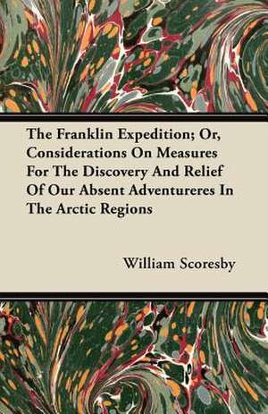 The Franklin Expedition; Or, Considerations On Measures For The Discovery And Relief Of Our Absent Adventureres In The Arctic Regions de William Scoresby