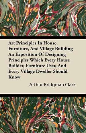 Art Principles In House, Furniture, And Village Building An Exposition Of Designing Principles Which Every House Builder, Furniture User, And Every Village Dweller Should Know de Arthur Bridgman Clark