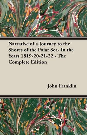 Narrative of a Journey to the Shores of the Polar Sea- In the Years 1819-20-21-22 - The Complete Edition de John Franklin