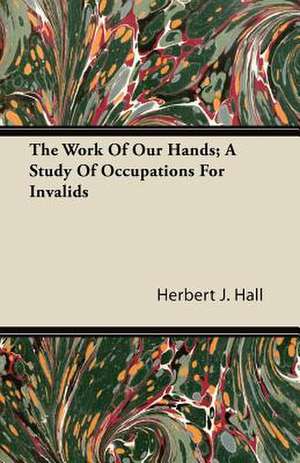 The Work Of Our Hands; A Study Of Occupations For Invalids de Herbert J. Hall