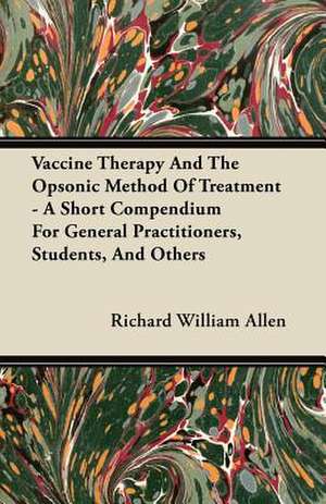 Vaccine Therapy And The Opsonic Method Of Treatment - A Short Compendium For General Practitioners, Students, And Others de Richard William Allen