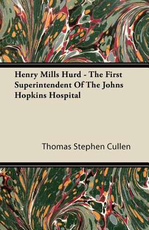 Henry Mills Hurd - The First Superintendent Of The Johns Hopkins Hospital de Thomas Stephen Cullen