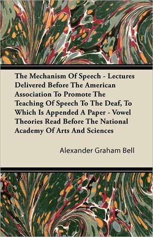 The Mechanism Of Speech - Lectures Delivered Before The American Association To Promote The Teaching Of Speech To The Deaf, To Which Is Appended A Paper - Vowel Theories Read Before The National Academy Of Arts And Sciences de Alexander Graham Bell