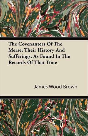 The Covenanters Of The Merse; Their History And Sufferings, As Found In The Records Of That Time de James Wood Brown