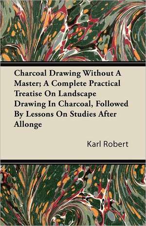 Charcoal Drawing Without A Master; A Complete Practical Treatise On Landscape Drawing In Charcoal, Followed By Lessons On Studies After Allonge de Karl Robert