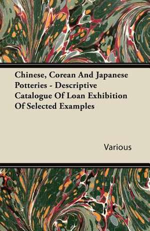 Chinese, Corean and Japanese Potteries - Descriptive Catalogue of Loan Exhibition of Selected Examples de Various