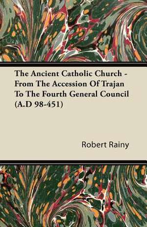 The Ancient Catholic Church - From The Accession Of Trajan To The Fourth General Council (A.D 98-451) de Robert Rainy