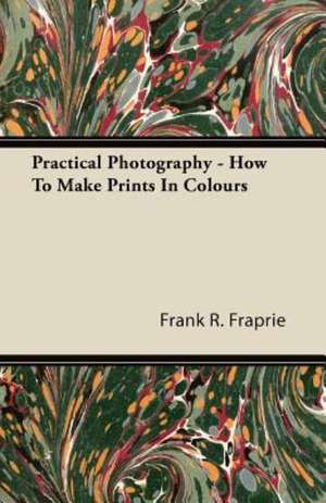 Practical Photography - How To Make Prints In Colours de Frank R. Fraprie