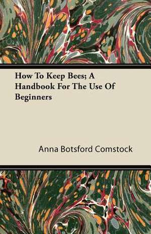 How To Keep Bees - A Handbook For The Use Of Beginners de Anna Botsford Comstock