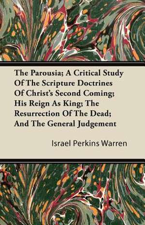 The Parousia; A Critical Study Of The Scripture Doctrines Of Christ's Second Coming; His Reign As King; The Resurrection Of The Dead; And The General Judgement de Israel Perkins Warren