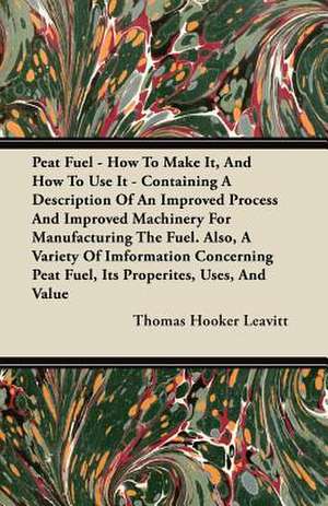 Peat Fuel - How To Make It, And How To Use It - Containing A Description Of An Improved Process And Improved Machinery For Manufacturing The Fuel. Also, A Variety Of Imformation Concerning Peat Fuel, Its Properites, Uses, And Value de Thomas Hooker Leavitt