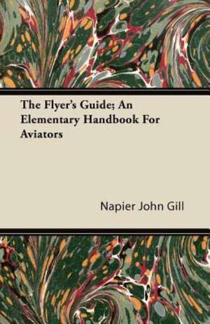 The Flyer's Guide; An Elementary Handbook For Aviators de Napier John Gill