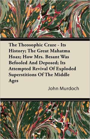 The Theosophic Craze - Its History; The Great Mahatma Hoax; How Mrs. Besant Was Befooled And Deposed; Its Attempted Revival Of Exploded Superstitions Of The Middle Ages de John Murdoch