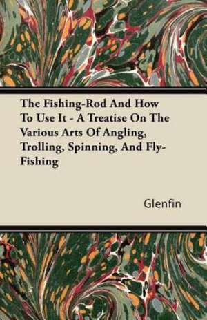 The Fishing-Rod And How To Use It - A Treatise On The Various Arts Of Angling, Trolling, Spinning, And Fly-Fishing de Glenfin