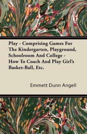 Play - Comprising Games For The Kindergarten, Playground, Schoolroom And College - How To Coach And Play Girl's Basket-Ball, Etc. de Emmett Dunn Angell