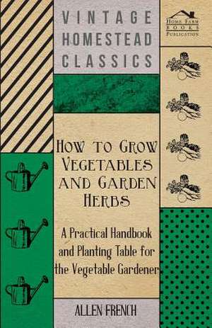 How To Grow Vegetables And Garden Herbs - A Practical Handbook And Planting Table For The Vegatable Gardener de Allen French