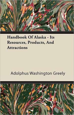 Handbook Of Alaska - Its Resources, Products, And Attractions de Adolphus Washington Greely