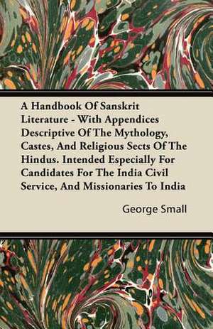 A Handbook Of Sanskrit Literature - With Appendices Descriptive Of The Mythology, Castes, And Religious Sects Of The Hindus. Intended Especially For Candidates For The India Civil Service, And Missionaries To India de George Small