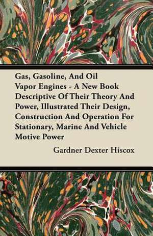 Gas, Gasoline, And Oil Vapor Engines - A New Book Descriptive Of Their Theory And Power, Illustrated Their Design, Construction And Operation For Stationary, Marine And Vehicle Motive Power de Gardner Dexter Hiscox