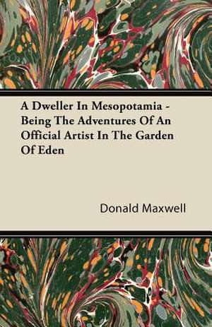 A Dweller In Mesopotamia - Being The Adventures Of An Official Artist In The Garden Of Eden de Donald Maxwell