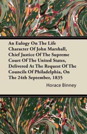 An Eulogy On The Life Character Of John Marshall, Chief Justice Of The Supreme Court Of The United States, Delivered At The Request Of The Councils Of Philadelphia, On The 24th September, 1835 de Horace Binney