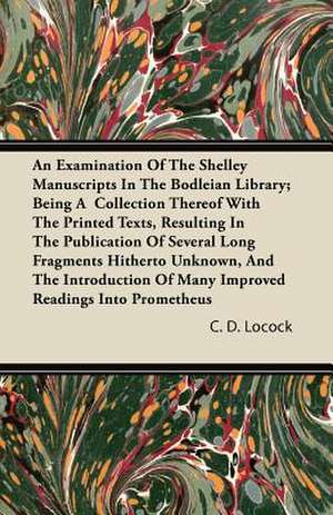 An Examination Of The Shelley Manuscripts In The Bodleian Library; Being A Collection Thereof With The Printed Texts, Resulting In The Publication Of Several Long Fragments Hitherto Unknown, And The Introduction Of Many Improved Readings Into Prometheus de C. D. Locock