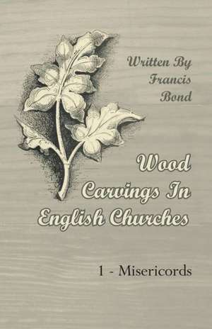 Wood Carvings in English Churches; 1 - Misericords de Francis Bond