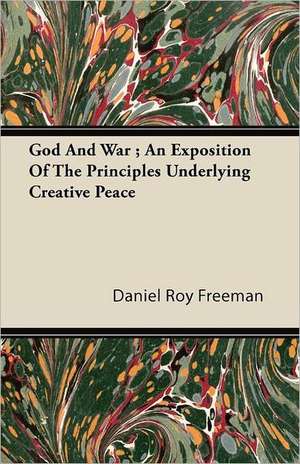 God And War ; An Exposition Of The Principles Underlying Creative Peace de Daniel Roy Freeman