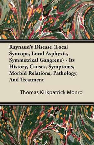 Raynaud's Disease (Local Syncope, Local Asphyxia, Symmetrical Gangrene) - Its History, Causes, Symptoms, Morbid Relations, Pathology, And Treatment de Thomas Kirkpatrick Monro