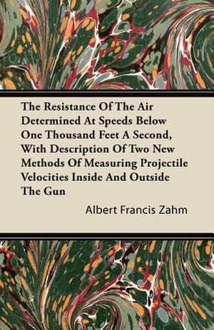 The Resistance Of The Air Determined At Speeds Below One Thousand Feet A Second, With Description Of Two New Methods Of Measuring Projectile Velocities Inside And Outside The Gun de Albert Francis Zahm