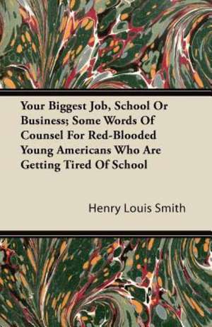 Your Biggest Job, School Or Business; Some Words Of Counsel For Red-Blooded Young Americans Who Are Getting Tired Of School de Henry Louis Smith